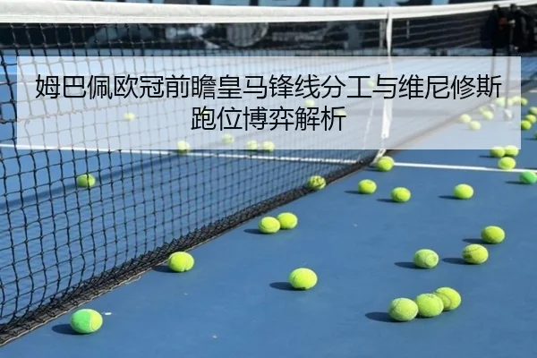 姆巴佩欧冠前瞻皇马锋线分工与维尼修斯跑位博弈解析