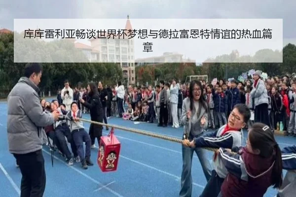 库库雷利亚畅谈世界杯梦想与德拉富恩特情谊的热血篇章
