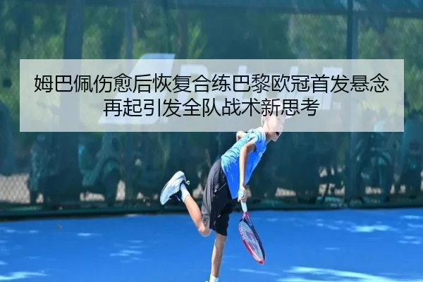 姆巴佩伤愈后恢复合练巴黎欧冠首发悬念再起引发全队战术新思考