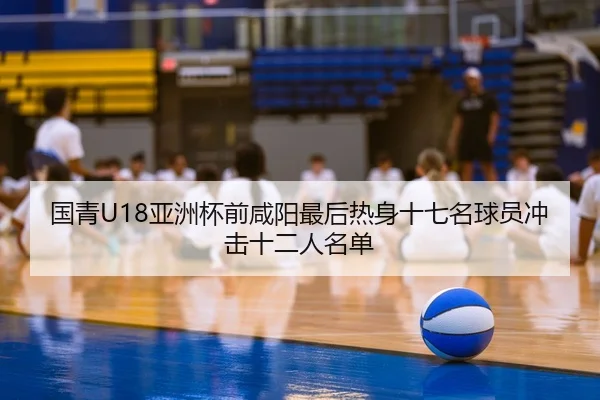 国青U18亚洲杯前咸阳最后热身十七名球员冲击十二人名单
