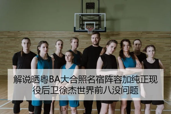 解说晒粤BA大合照名宿阵容加纯正现役后卫徐杰世界前八没问题