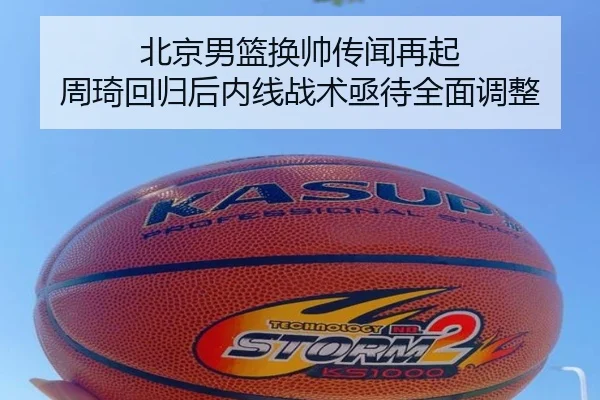 北京男篮换帅传闻再起 周琦回归后内线战术亟待全面调整